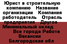 Юрист в строительную компанию › Название организации ­ Компания-работодатель › Отрасль предприятия ­ Другое › Минимальный оклад ­ 30 000 - Все города Работа » Вакансии   . Белгородская обл.,Белгород г.